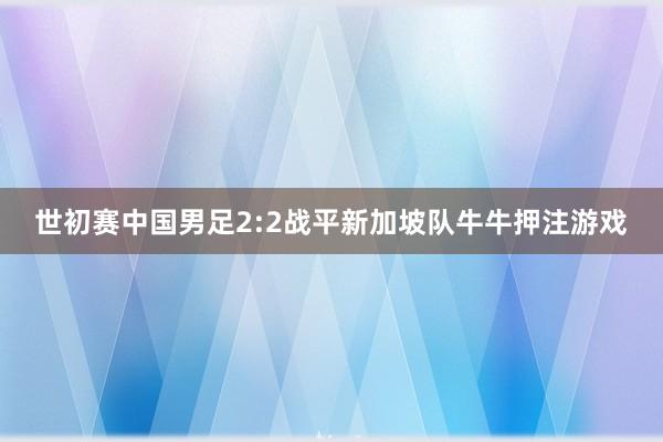 世初赛中国男足2:2战平新加坡队牛牛押注游戏