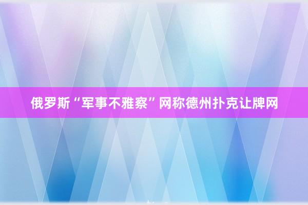 俄罗斯“军事不雅察”网称德州扑克让牌网