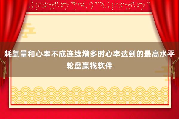 耗氧量和心率不成连续增多时心率达到的最高水平轮盘赢钱软件