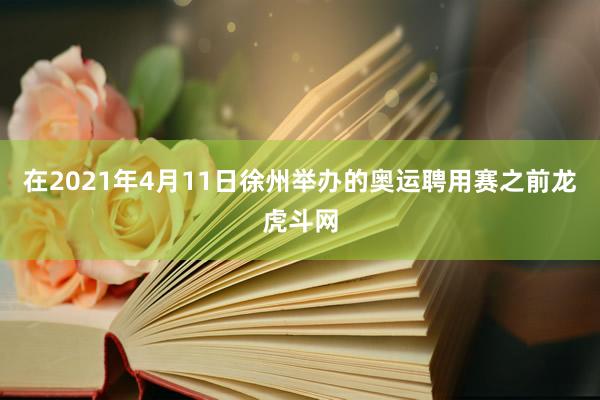 在2021年4月11日徐州举办的奥运聘用赛之前龙虎斗网