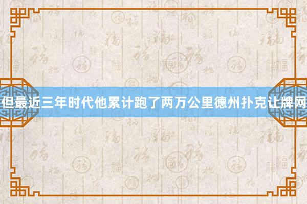 但最近三年时代他累计跑了两万公里德州扑克让牌网