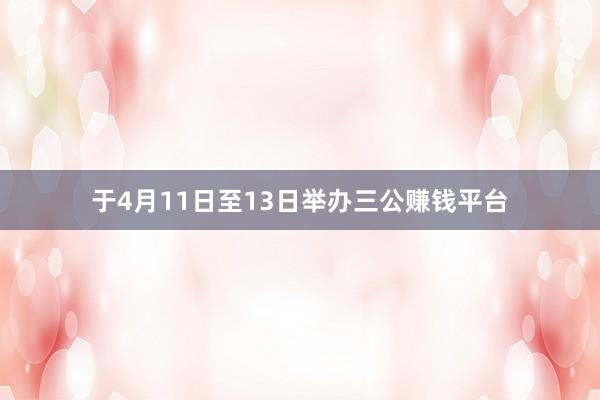 于4月11日至13日举办三公赚钱平台