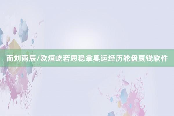 而刘雨辰/欧烜屹若思稳拿奥运经历轮盘赢钱软件