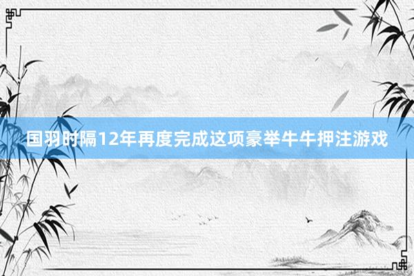 国羽时隔12年再度完成这项豪举牛牛押注游戏