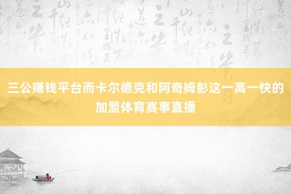 三公赚钱平台而卡尔德克和阿奇姆彭这一高一快的加盟体育赛事直播