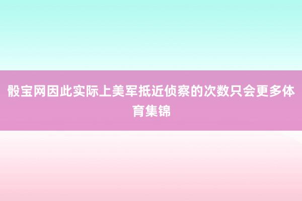 骰宝网因此实际上美军抵近侦察的次数只会更多体育集锦