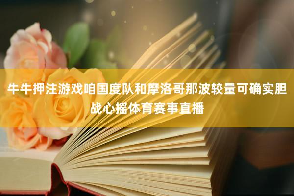 牛牛押注游戏咱国度队和摩洛哥那波较量可确实胆战心摇体育赛事直播