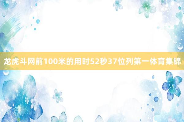 龙虎斗网前100米的用时52秒37位列第一体育集锦