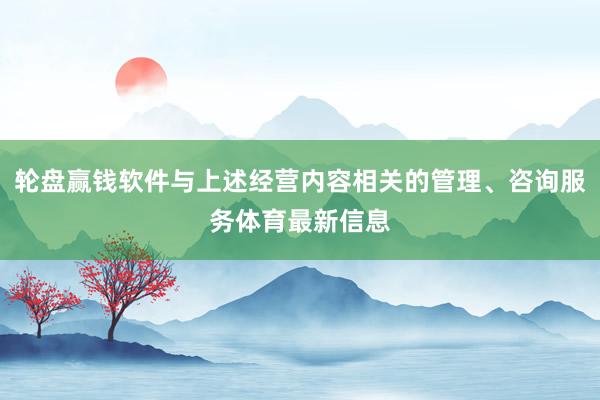 轮盘赢钱软件与上述经营内容相关的管理、咨询服务体育最新信息