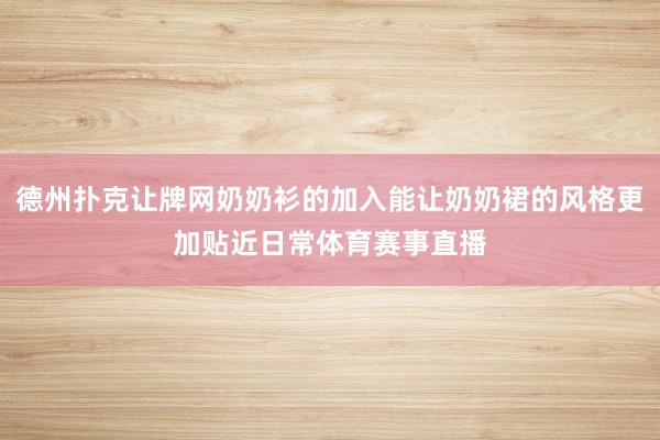 德州扑克让牌网奶奶衫的加入能让奶奶裙的风格更加贴近日常体育赛事直播