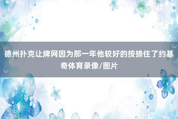 德州扑克让牌网因为那一年他较好的按捺住了约基奇体育录像/图片