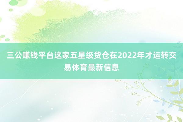 三公赚钱平台这家五星级货仓在2022年才运转交易体育最新信息