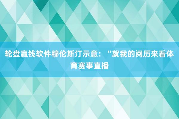 轮盘赢钱软件穆伦斯汀示意：“就我的阅历来看体育赛事直播