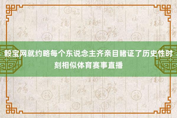 骰宝网就约略每个东说念主齐亲目睹证了历史性时刻相似体育赛事直播