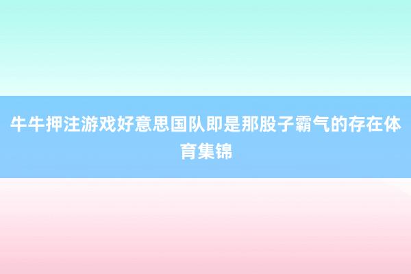 牛牛押注游戏好意思国队即是那股子霸气的存在体育集锦