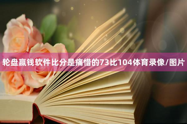 轮盘赢钱软件比分是痛惜的73比104体育录像/图片