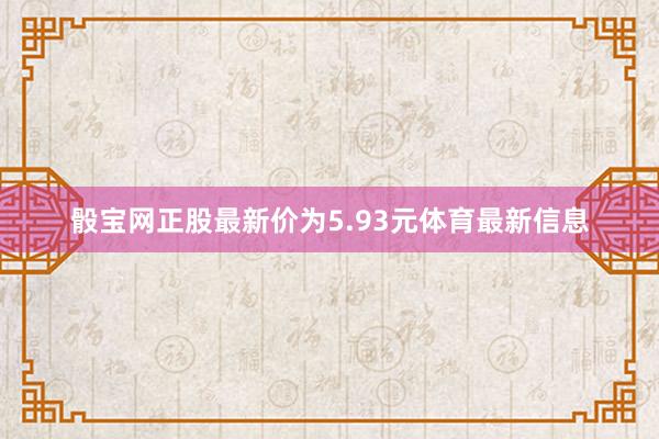 骰宝网正股最新价为5.93元体育最新信息