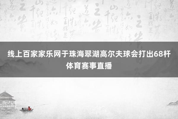 线上百家家乐网于珠海翠湖高尔夫球会打出68杆体育赛事直播