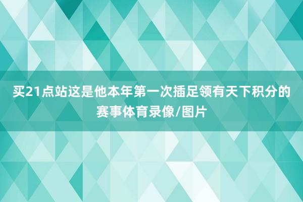 买21点站这是他本年第一次插足领有天下积分的赛事体育录像/图片