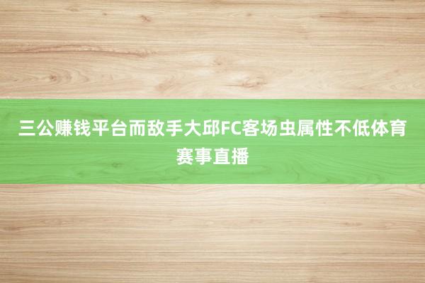 三公赚钱平台而敌手大邱FC客场虫属性不低体育赛事直播