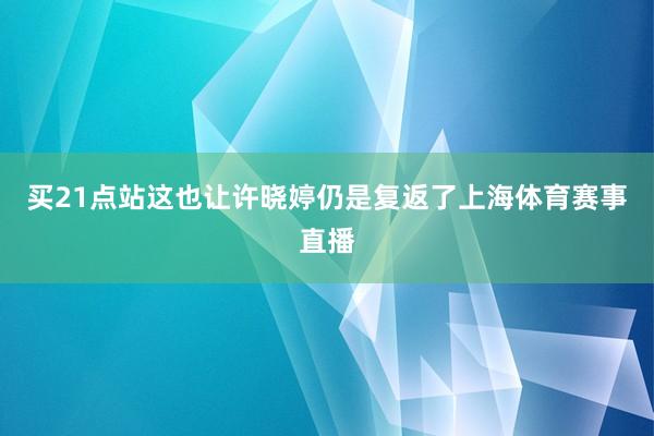 买21点站这也让许晓婷仍是复返了上海体育赛事直播