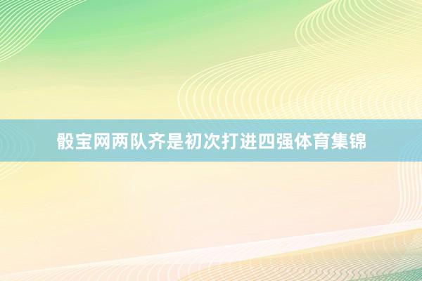 骰宝网两队齐是初次打进四强体育集锦