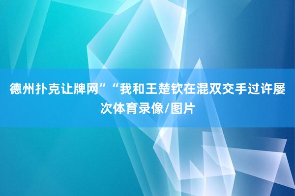 德州扑克让牌网”“我和王楚钦在混双交手过许屡次体育录像/图片