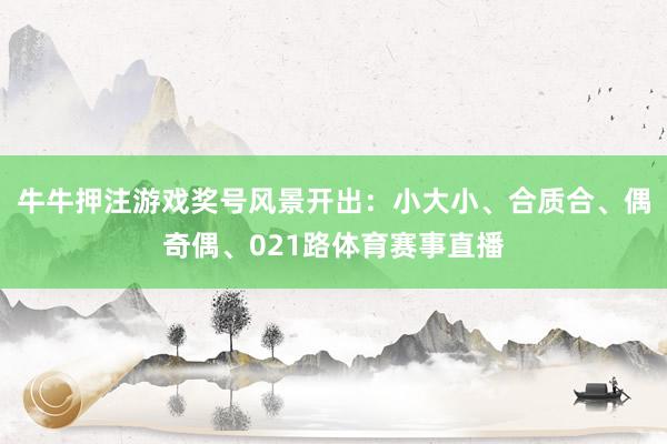 牛牛押注游戏　　奖号风景开出：小大小、合质合、偶奇偶、021路体育赛事直播