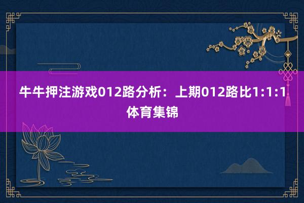 牛牛押注游戏　　012路分析：上期012路比1:1:1体育集锦