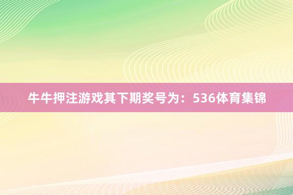 牛牛押注游戏其下期奖号为：536体育集锦