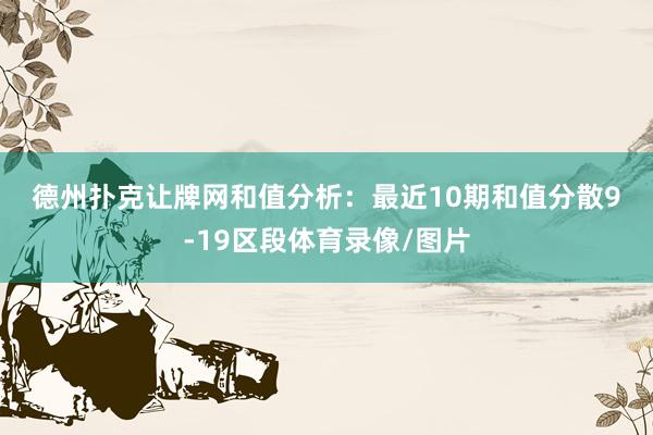 德州扑克让牌网　　　　和值分析：最近10期和值分散9-19区段体育录像/图片