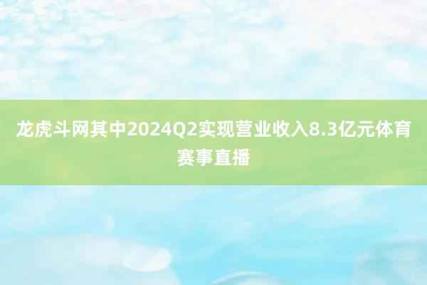 龙虎斗网其中2024Q2实现营业收入8.3亿元体育赛事直播