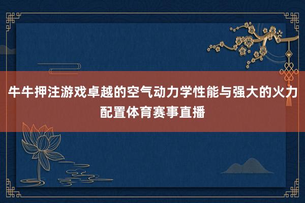 牛牛押注游戏卓越的空气动力学性能与强大的火力配置体育赛事直播