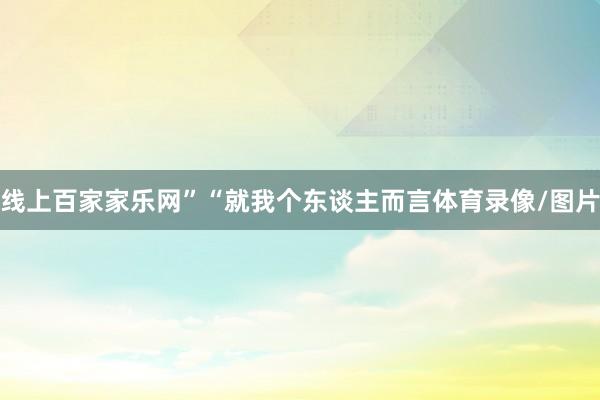 线上百家家乐网”“就我个东谈主而言体育录像/图片