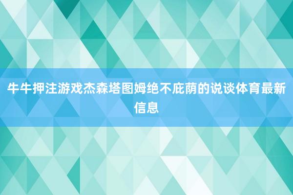 牛牛押注游戏杰森塔图姆绝不庇荫的说谈体育最新信息