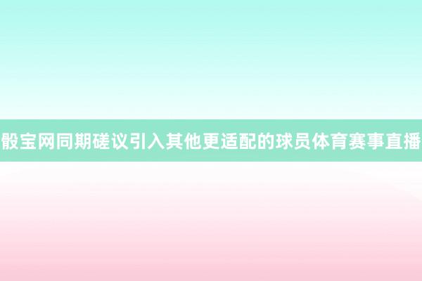 骰宝网同期磋议引入其他更适配的球员体育赛事直播