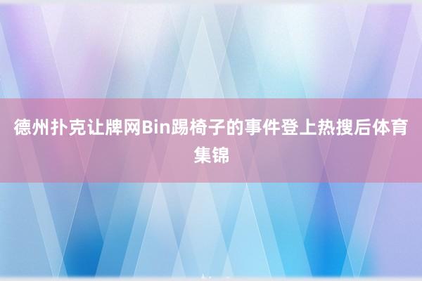 德州扑克让牌网Bin踢椅子的事件登上热搜后体育集锦