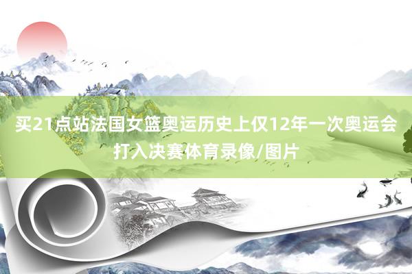 买21点站法国女篮奥运历史上仅12年一次奥运会打入决赛体育录像/图片