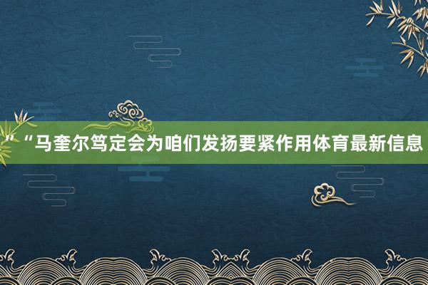 ”“马奎尔笃定会为咱们发扬要紧作用体育最新信息