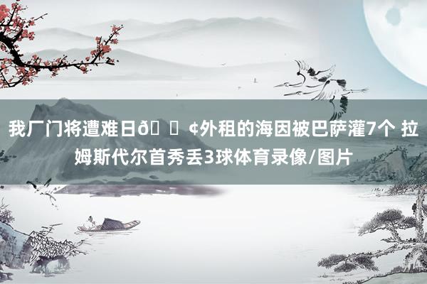 我厂门将遭难日😢外租的海因被巴萨灌7个 拉姆斯代尔首秀丢3球体育录像/图片