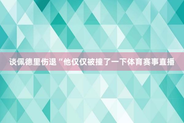 谈佩德里伤退“他仅仅被撞了一下体育赛事直播