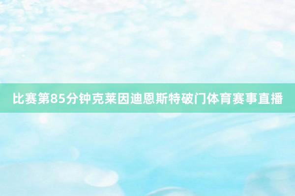 比赛第85分钟克莱因迪恩斯特破门体育赛事直播