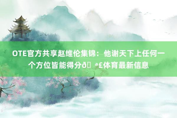 OTE官方共享赵维伦集锦：他谢天下上任何一个方位皆能得分🪣体育最新信息