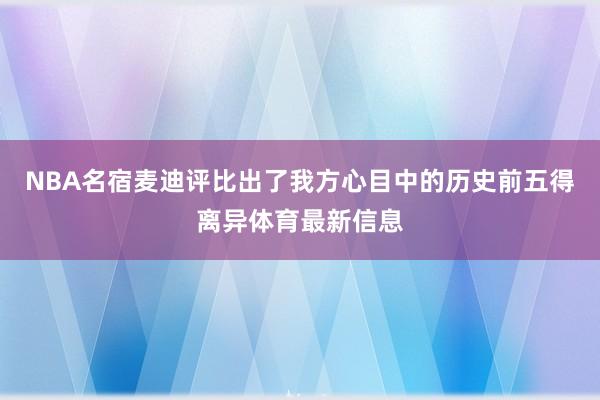 NBA名宿麦迪评比出了我方心目中的历史前五得离异体育最新信息