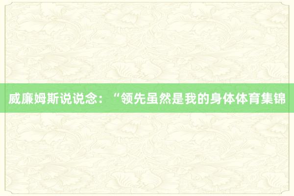 威廉姆斯说说念：“领先虽然是我的身体体育集锦