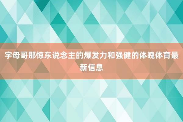 字母哥那惊东说念主的爆发力和强健的体魄体育最新信息