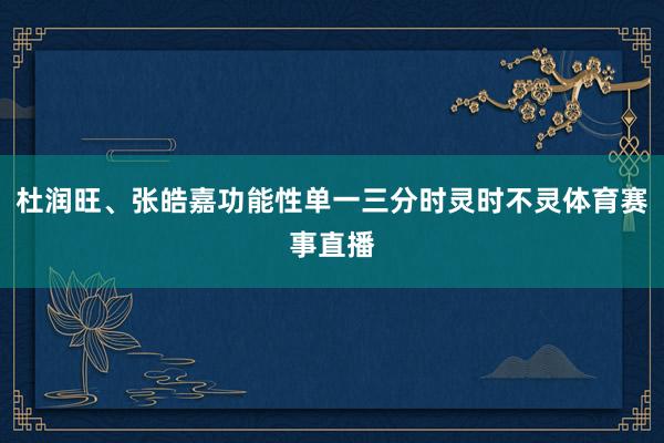 杜润旺、张皓嘉功能性单一三分时灵时不灵体育赛事直播