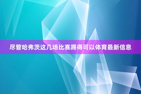 尽管哈弗茨这几场比赛踢得可以体育最新信息