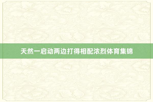 天然一启动两边打得相配浓烈体育集锦