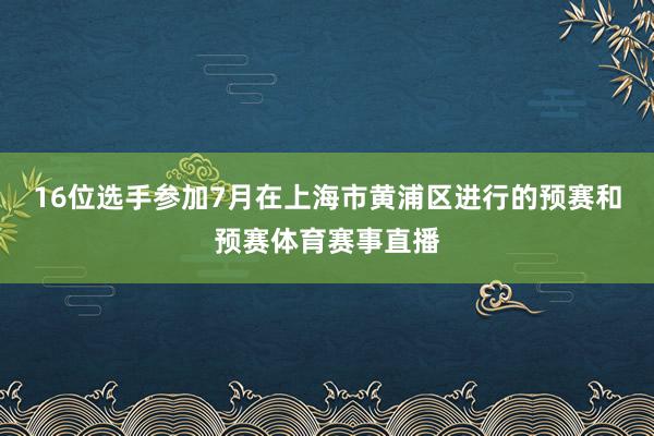 16位选手参加7月在上海市黄浦区进行的预赛和预赛体育赛事直播